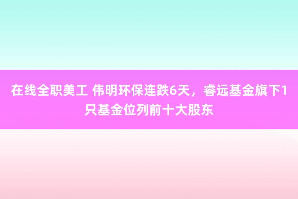 在线全职美工 伟明环保连跌6天，睿远基金旗下1只基金位列前十大股东