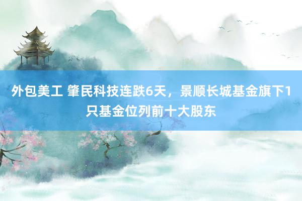 外包美工 肇民科技连跌6天，景顺长城基金旗下1只基金位列前十大股东