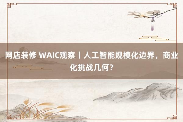 网店装修 WAIC观察丨人工智能规模化边界，商业化挑战几何？