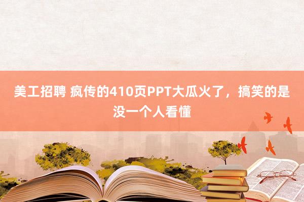 美工招聘 疯传的410页PPT大瓜火了，搞笑的是没一个人看懂