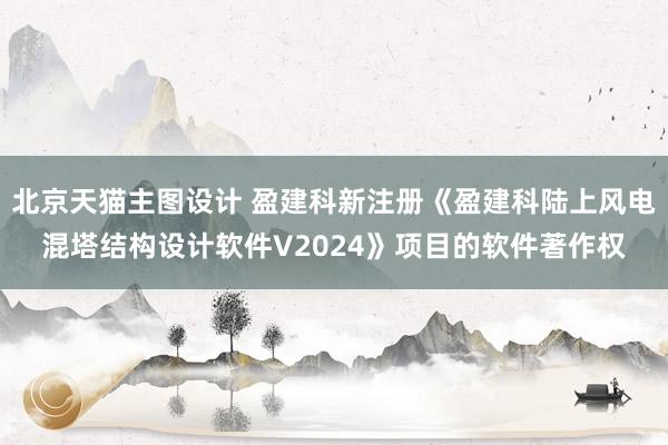 北京天猫主图设计 盈建科新注册《盈建科陆上风电混塔结构设计软件V2024》项目的软件著作权