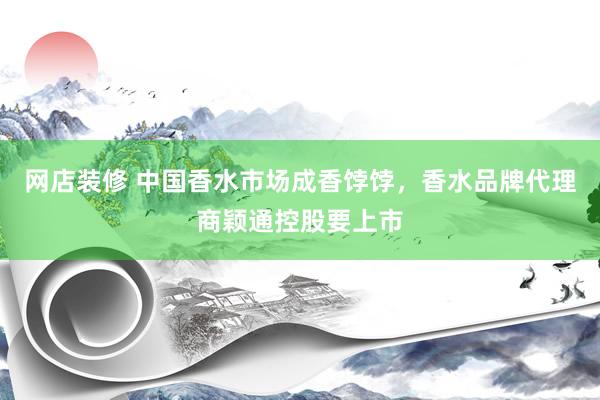 网店装修 中国香水市场成香饽饽，香水品牌代理商颖通控股要上市