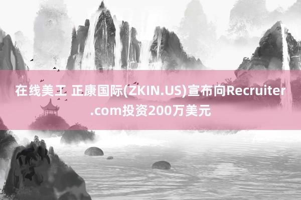 在线美工 正康国际(ZKIN.US)宣布向Recruiter.com投资200万美元